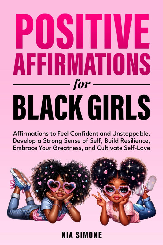 Positive Affirmations for Black Girls Affirmations to Feel Confident and Unstoppable, Develop a Strong Sense of Self, Build Resilience, Embrace Your Greatness, and Cultivate Self-Love